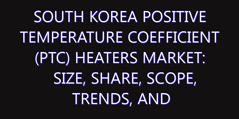 South Korea Positive Temperature Coefficient (PTC) Heaters Market: Size, Share, Scope, Trends, and Forecast-2026-2035