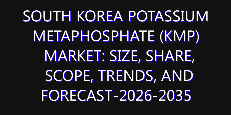 South Korea Potassium Metaphosphate (KMP) Market: Size, Share, Scope, Trends, and Forecast-2026-2035