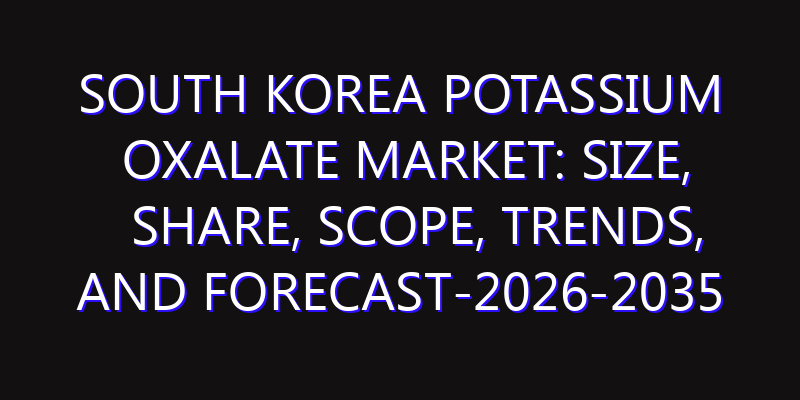 South Korea Potassium Oxalate Market: Size, Share, Scope, Trends, and Forecast-2026-2035