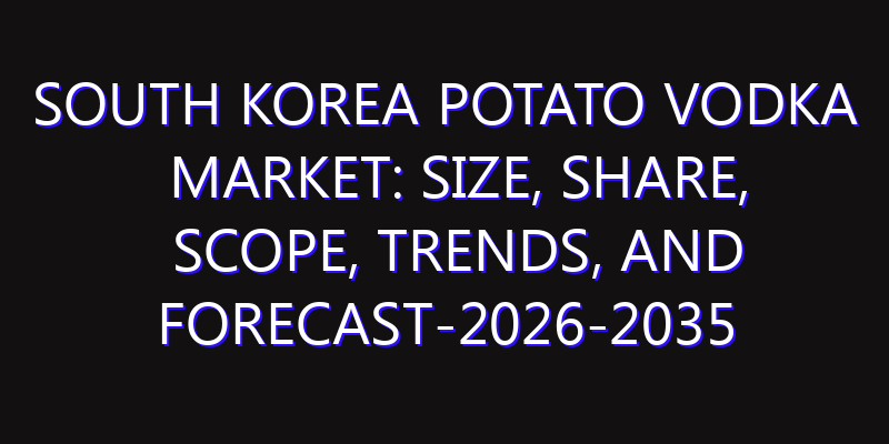 South Korea Potato Vodka Market: Size, Share, Scope, Trends, and Forecast-2026-2035