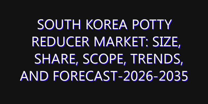 South Korea Potty Reducer Market: Size, Share, Scope, Trends, and Forecast-2026-2035