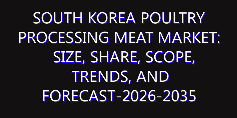 South Korea Poultry Processing Meat Market: Size, Share, Scope, Trends, and Forecast-2026-2035