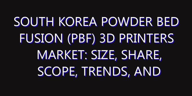 South Korea Powder Bed Fusion (PBF) 3D Printers Market: Size, Share, Scope, Trends, and Forecast-2026-2035