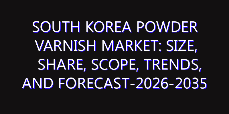 South Korea Powder Varnish Market: Size, Share, Scope, Trends, and Forecast-2026-2035