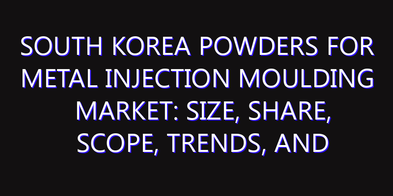 South Korea Powders for Metal Injection Moulding Market: Size, Share, Scope, Trends, and Forecast-2026-2035