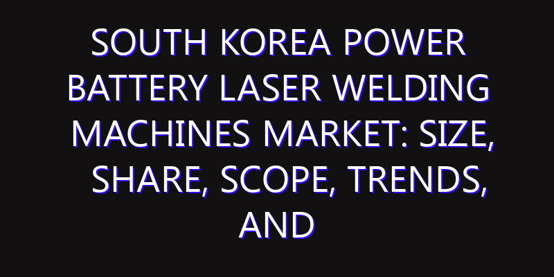 South Korea Power Battery Laser Welding Machines Market: Size, Share, Scope, Trends, and Forecast-2026-2035