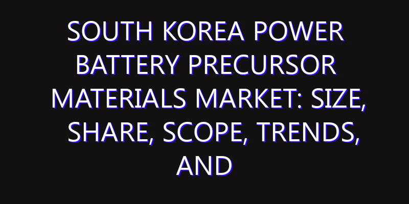 South Korea Power Battery Precursor Materials Market: Size, Share, Scope, Trends, and Forecast-2026-2035