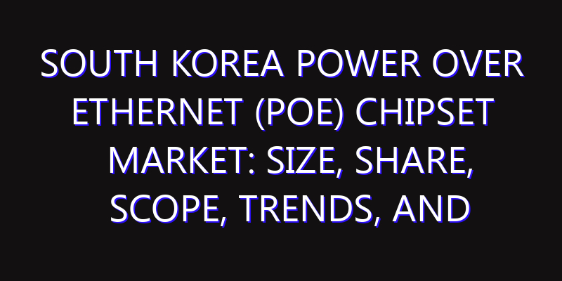 South Korea Power over Ethernet (PoE) Chipset Market: Size, Share, Scope, Trends, and Forecast-2026-2035