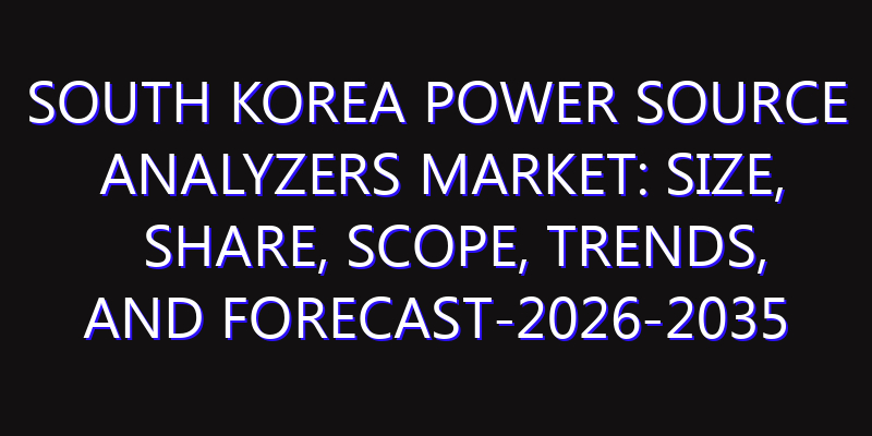South Korea Power Source Analyzers Market: Size, Share, Scope, Trends, and Forecast-2026-2035