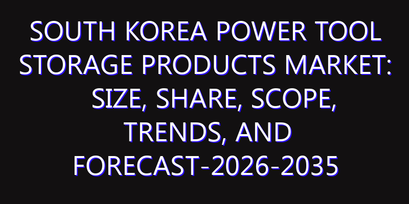 South Korea Power Tool Storage Products Market: Size, Share, Scope, Trends, and Forecast-2026-2035