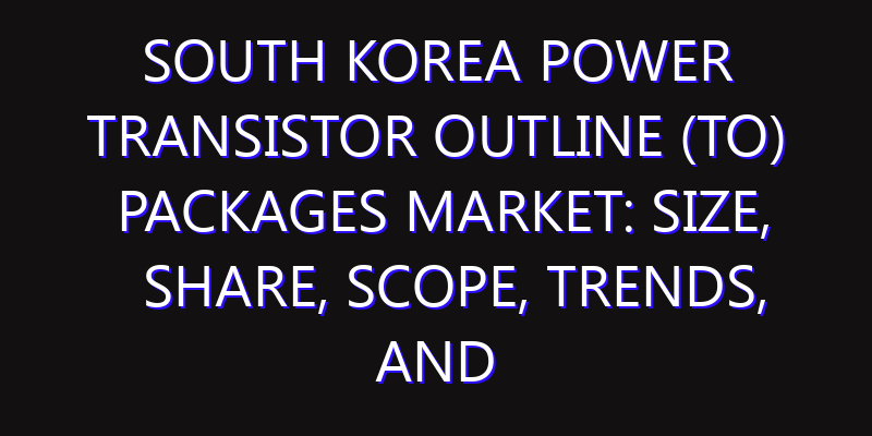 South Korea Power Transistor Outline (TO) Packages Market: Size, Share, Scope, Trends, and Forecast-2026-2035