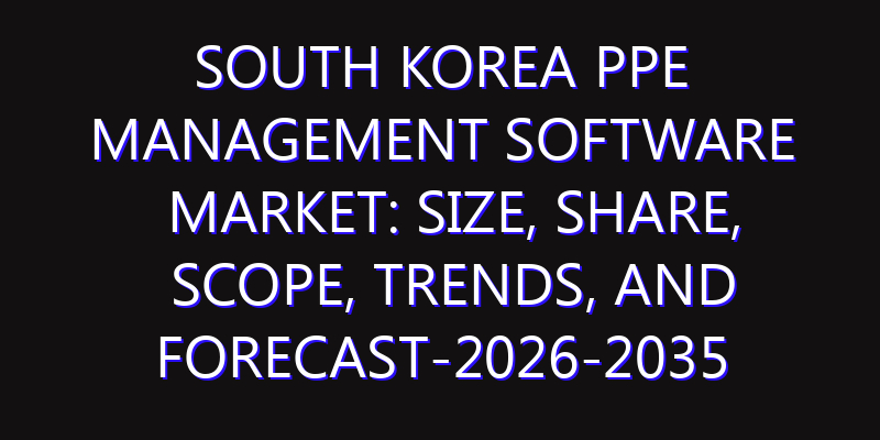 South Korea PPE Management Software Market: Size, Share, Scope, Trends, and Forecast-2026-2035