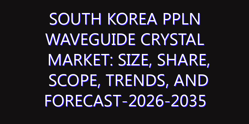 South Korea PPLN Waveguide Crystal Market: Size, Share, Scope, Trends, and Forecast-2026-2035