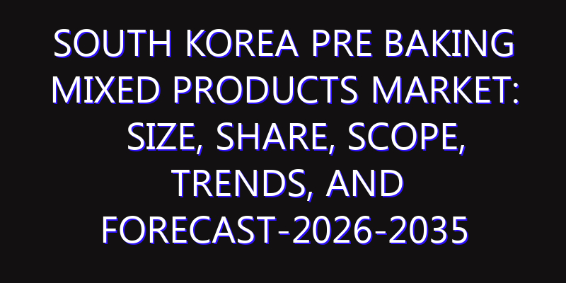 South Korea Pre Baking Mixed Products Market: Size, Share, Scope, Trends, and Forecast-2026-2035
