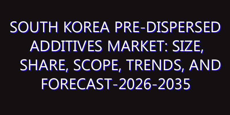 South Korea Pre-dispersed Additives Market: Size, Share, Scope, Trends, and Forecast-2026-2035