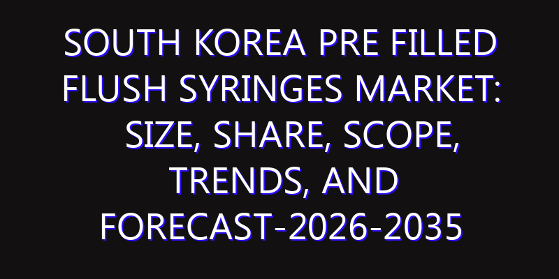 South Korea Pre Filled Flush Syringes Market: Size, Share, Scope, Trends, and Forecast-2026-2035