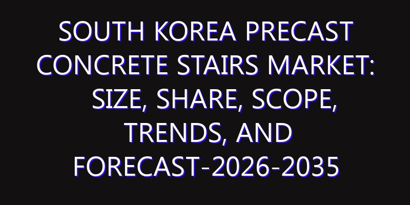South Korea Precast Concrete Stairs Market: Size, Share, Scope, Trends, and Forecast-2026-2035