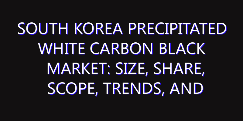 South Korea Precipitated White Carbon Black Market: Size, Share, Scope, Trends, and Forecast-2026-2035