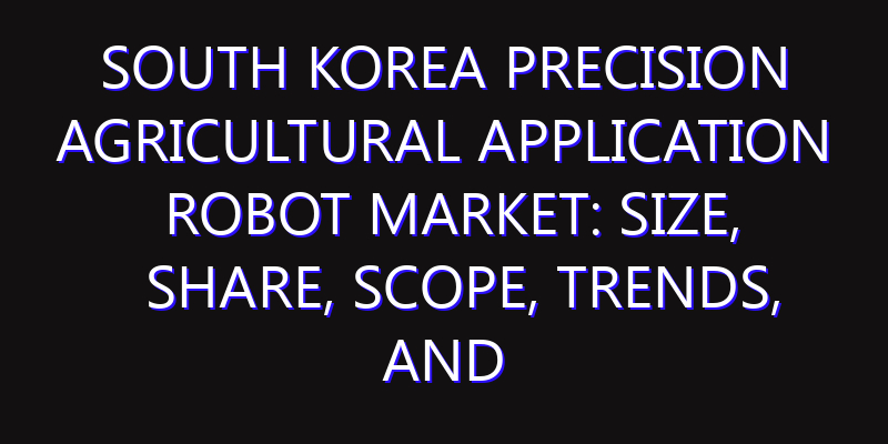 South Korea Precision Agricultural Application Robot Market: Size, Share, Scope, Trends, and Forecast-2026-2035