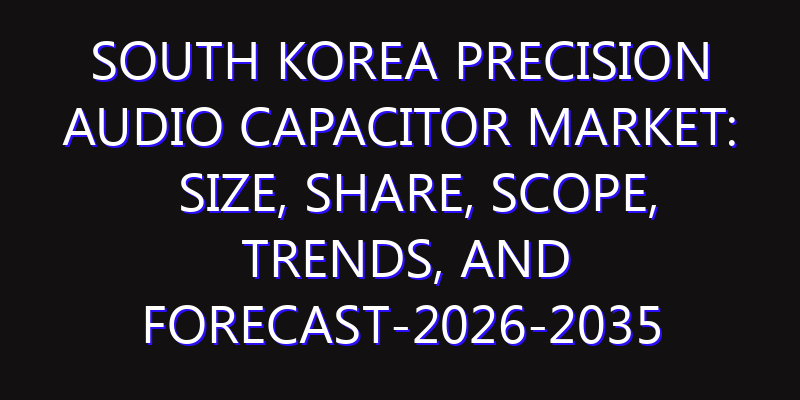 South Korea Precision Audio Capacitor Market: Size, Share, Scope, Trends, and Forecast-2026-2035
