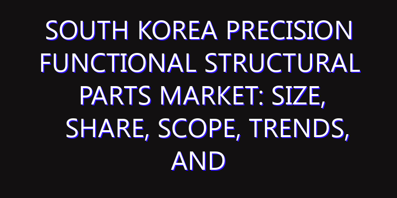 South Korea Precision Functional Structural Parts Market: Size, Share, Scope, Trends, and Forecast-2026-2035