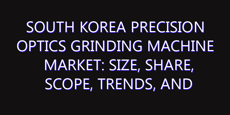 South Korea Precision Optics Grinding Machine Market: Size, Share, Scope, Trends, and Forecast-2026-2035
