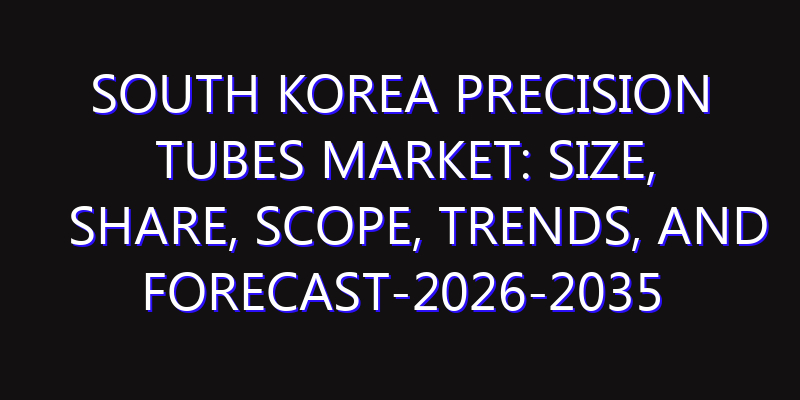 South Korea Precision Tubes Market: Size, Share, Scope, Trends, and Forecast-2026-2035