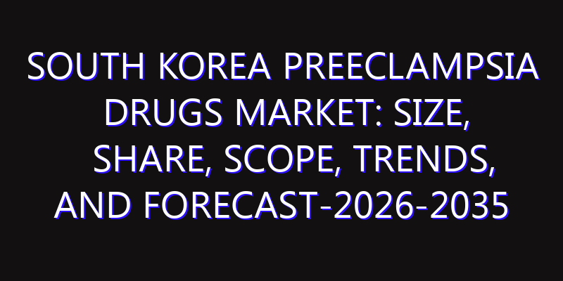 South Korea Preeclampsia Drugs Market: Size, Share, Scope, Trends, and Forecast-2026-2035