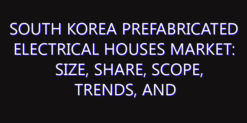 South Korea Prefabricated Electrical Houses Market: Size, Share, Scope, Trends, and Forecast-2026-2035