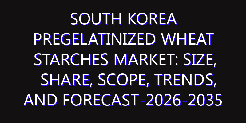 South Korea Pregelatinized Wheat Starches Market: Size, Share, Scope, Trends, and Forecast-2026-2035