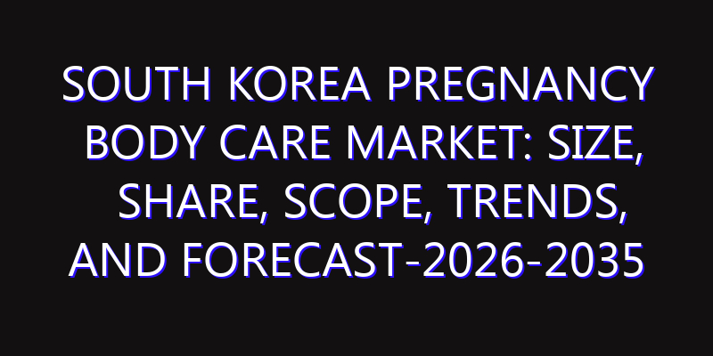 South Korea Pregnancy Body Care Market: Size, Share, Scope, Trends, and Forecast-2026-2035