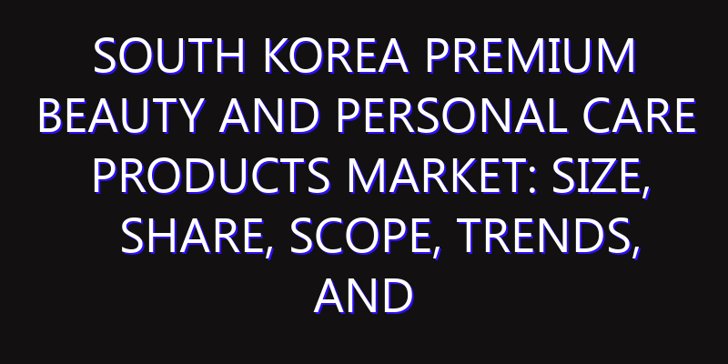 South Korea Premium Beauty and Personal Care Products Market: Size, Share, Scope, Trends, and Forecast-2026-2035