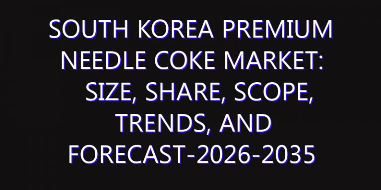 South Korea Premium Needle Coke Market: Size, Share, Scope, Trends, and Forecast-2026-2035
