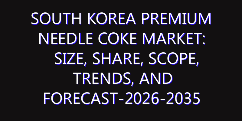 South Korea Premium Needle Coke Market: Size, Share, Scope, Trends, and Forecast-2026-2035