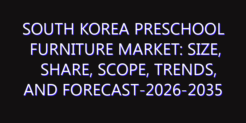 South Korea Preschool Furniture Market: Size, Share, Scope, Trends, and Forecast-2026-2035