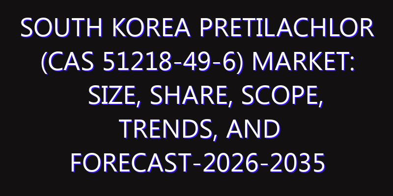South Korea Pretilachlor (Cas 51218-49-6) Market: Size, Share, Scope, Trends, and Forecast-2026-2035