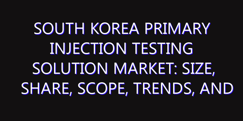 South Korea Primary Injection Testing Solution Market: Size, Share, Scope, Trends, and Forecast-2026-2035