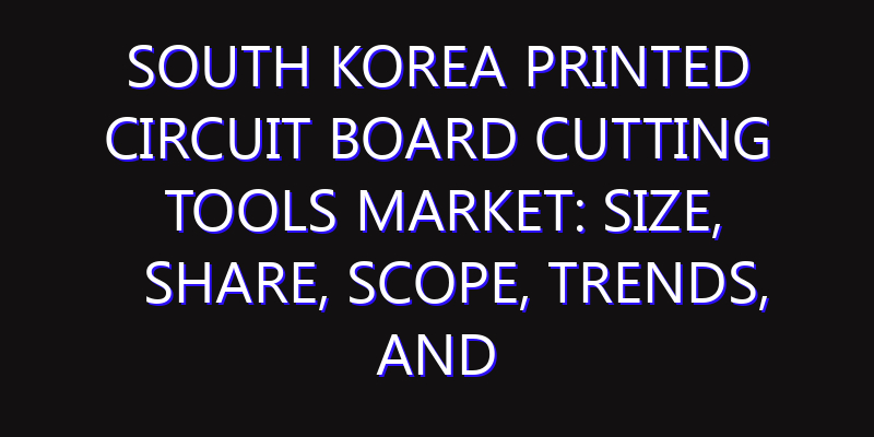 South Korea Printed Circuit Board Cutting Tools Market: Size, Share, Scope, Trends, and Forecast-2026-2035