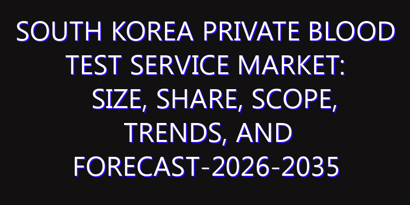 South Korea Private Blood Test Service Market: Size, Share, Scope, Trends, and Forecast-2026-2035
