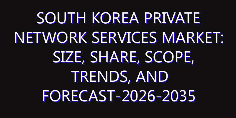 South Korea Private Network Services Market: Size, Share, Scope, Trends, and Forecast-2026-2035
