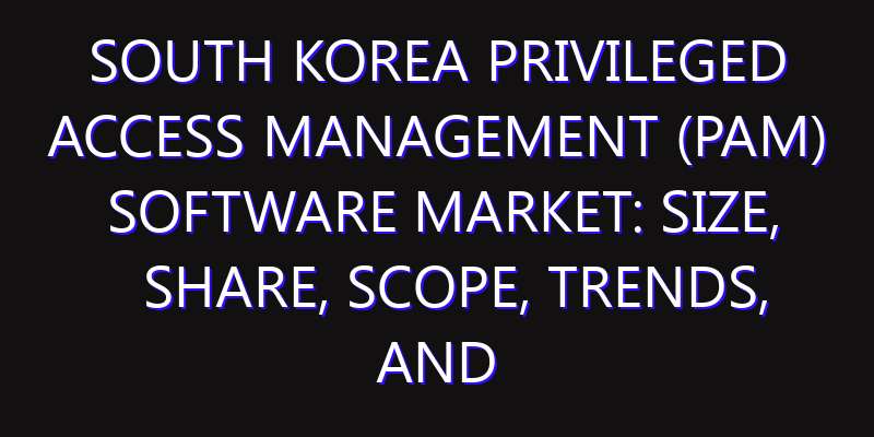 South Korea Privileged Access Management (PAM) Software Market: Size, Share, Scope, Trends, and Forecast-2026-2035