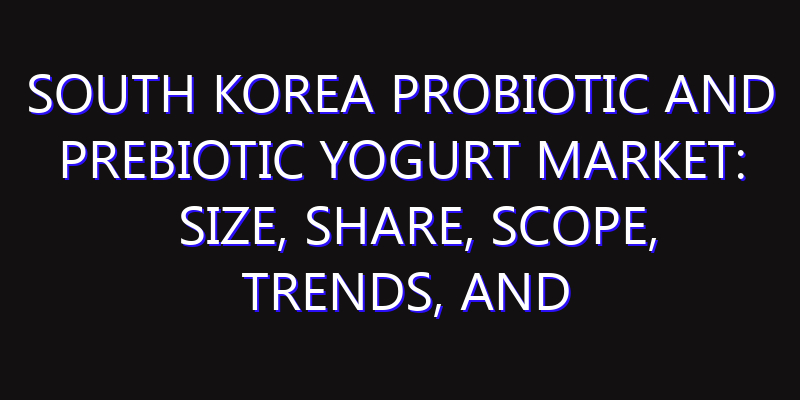 South Korea Probiotic and Prebiotic Yogurt Market: Size, Share, Scope, Trends, and Forecast-2026-2035