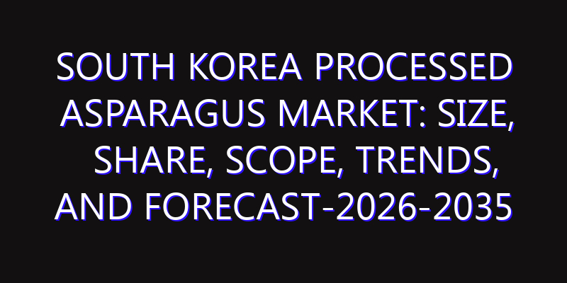 South Korea Processed Asparagus Market: Size, Share, Scope, Trends, and Forecast-2026-2035