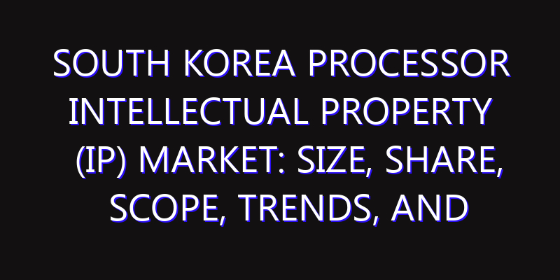 South Korea Processor Intellectual Property (IP) Market: Size, Share, Scope, Trends, and Forecast-2026-2035