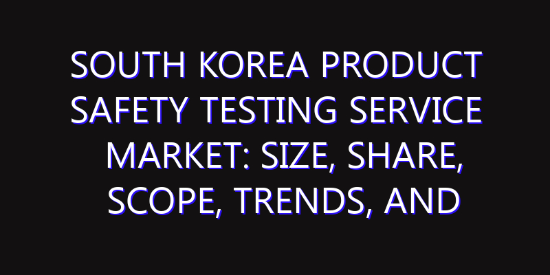 South Korea Product Safety Testing Service Market: Size, Share, Scope, Trends, and Forecast-2026-2035