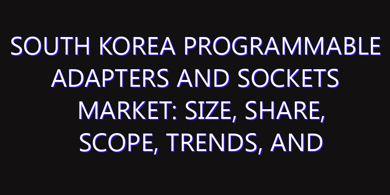 South Korea Programmable Adapters and Sockets Market: Size, Share, Scope, Trends, and Forecast-2026-2035