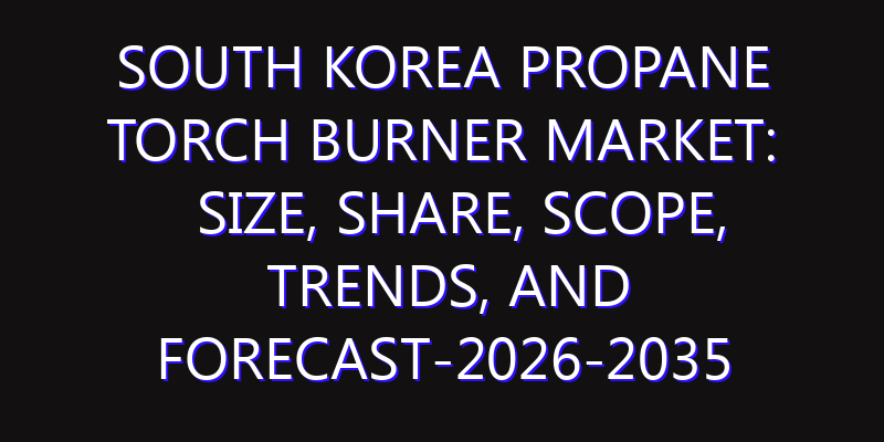 South Korea Propane Torch Burner Market: Size, Share, Scope, Trends, and Forecast-2026-2035