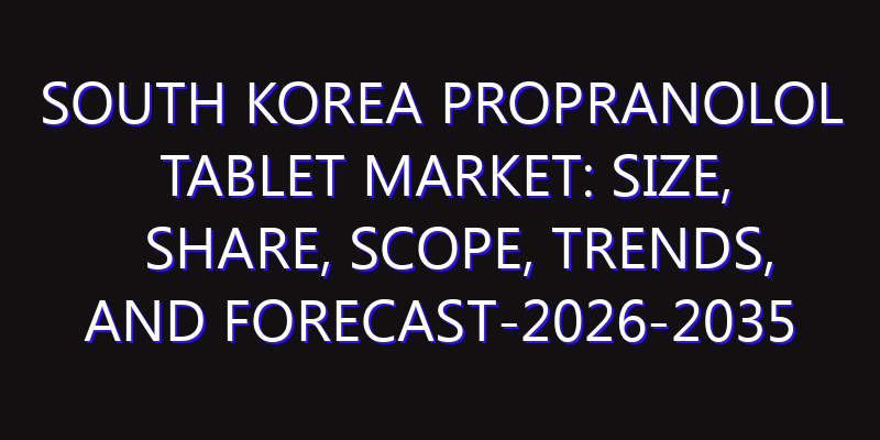 South Korea Propranolol Tablet Market: Size, Share, Scope, Trends, and Forecast-2026-2035