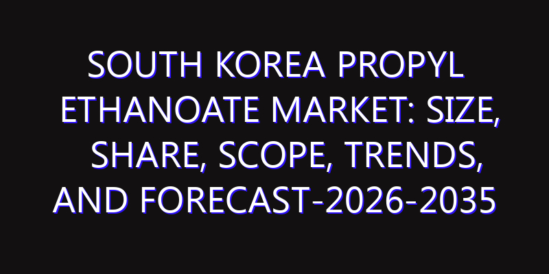 South Korea Propyl Ethanoate Market: Size, Share, Scope, Trends, and Forecast-2026-2035