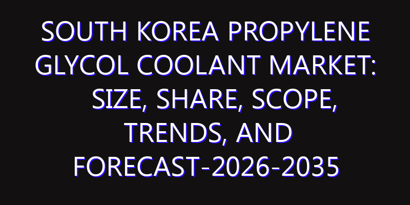 South Korea Propylene Glycol Coolant Market: Size, Share, Scope, Trends, and Forecast-2026-2035